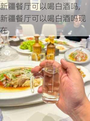 新疆餐厅可以喝白酒吗,新疆餐厅可以喝白酒吗现在